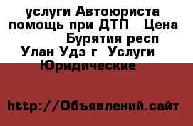 услуги Автоюриста помощь при ДТП › Цена ­ 1 000 - Бурятия респ., Улан-Удэ г. Услуги » Юридические   